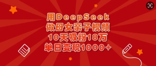 用DeepSeek做母女亲子视频,10天吸粉18万,单日变现多张-淘金日记