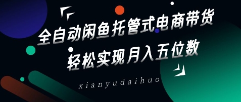 全自动闲鱼托管式电商带货，轻松实现月入五位数【揭秘】-淘金日记