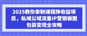 2025教你录制课程挣收益项目,私域公域流量IP营销做图包装变现全攻略-淘金日记