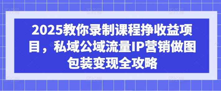 2025教你录制课程挣收益项目,私域公域流量IP营销做图包装变现全攻略-淘金日记