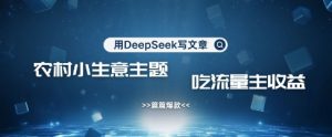 用DeepSeek写农村创业小项目，篇篇爆款，暴力引流，吃流量主收益变现-淘金日记