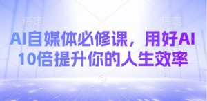 AI自媒体必修课,用好AI 10倍提升你的人生效率-淘金日记