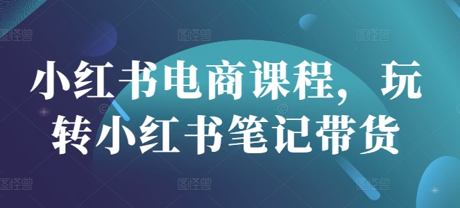 小红书电商课程,玩转小红书笔记带货-淘金日记