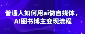 普通人如何用ai做自媒体,AI图书博主变现流程-淘金日记
