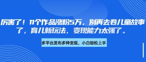 厉害了，11个作品涨粉5万，别再去卷儿童故事了，育儿新玩法，变现能力太强了-淘金日记