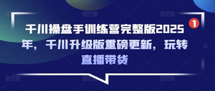 千川操盘手训练营完整版2025年,千川升级版重磅更新,玩转直播带货-淘金日记