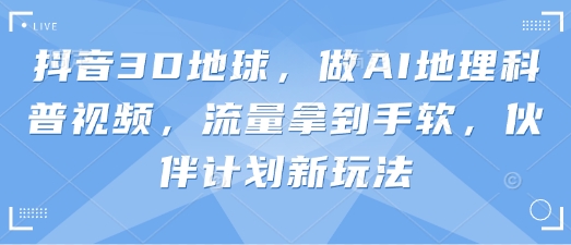 抖音3D地球,做AI地理科普视频,流量拿到手软,伙伴计划新玩法-淘金日记