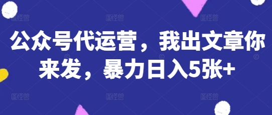 公众号代运营,我出文章你来发,暴力日入5张+【揭秘】-淘金日记