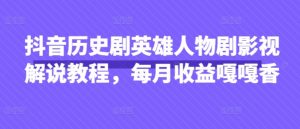 抖音历史剧英雄人物剧影视解说教程，每月收益嘎嘎香-淘金日记