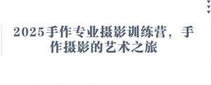 2025手作专业摄影训练营，手作摄影的艺术之旅-淘金日记