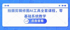 拍摄剪辑修图AI工具全套课程,零基础系统教学-淘金日记