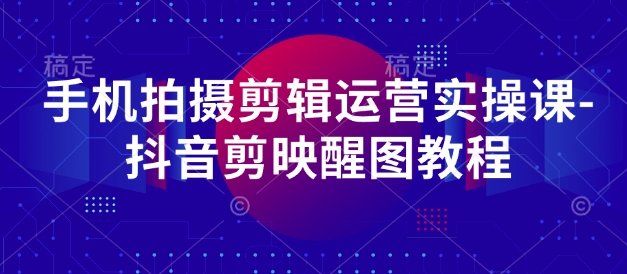 手机拍摄剪辑运营实操课-抖音剪映醒图教程-淘金日记