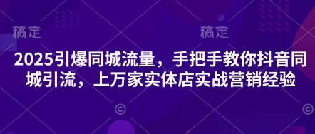 2025引爆同城流量，手把手教你抖音同城引流，上万家实体店实战营销经验-淘金日记