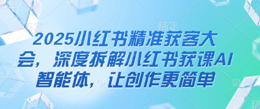 2025小红书精准获客大会,深度拆解小红书获课AI智能体,让创作更简单-淘金日记