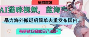 AI猫咪视频蓝海赛道,操作简单,直接海外搬运,简单去重,操作简单,有手就行日入3张-淘金日记