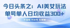今日头条之AI美女玩法单号单人日均收益3张+,不违规 不封号 无限制-淘金日记