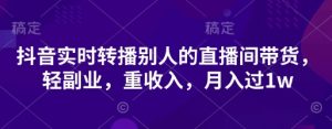 抖音实时转播别人的直播间带货，轻副业，重收入，月入过1w-淘金日记