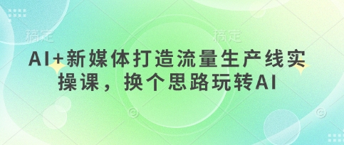 AI+新媒体打造流量生产线实操课,换个思路玩转AI-淘金日记