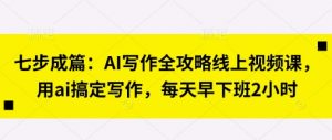 七步成篇:AI写作全攻略线上视频课,用ai搞定写作,每天早下班2小时-淘金日记