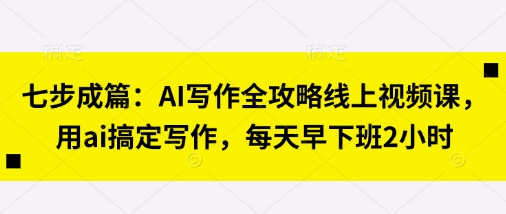 七步成篇:AI写作全攻略线上视频课,用ai搞定写作,每天早下班2小时-淘金日记