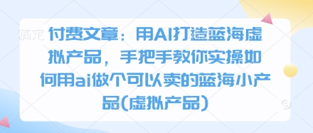 付费文章：用AI打造蓝海虚拟产品，手把手教你实操如何用ai做个可以卖的蓝海小产品(虚拟产品)-淘金日记