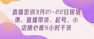 直播密训3月21~22日现场课，​直播带货、起号、小店随心推5小时干货-淘金日记