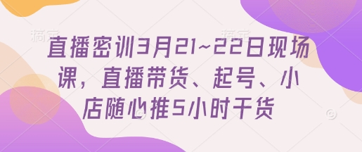 直播密训3月21~22日现场课，​直播带货、起号、小店随心推5小时干货-淘金日记