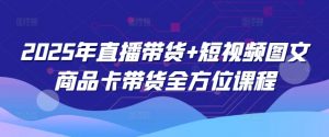 2025年直播带货+短视频图文商品卡带货全方位课程(更新4月)-淘金日记