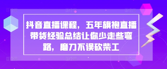 抖音直播课程,五年旗袍直播带货经验总结让你少走些弯路,磨刀不误砍柴工-淘金日记