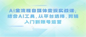 Ai全流程自媒体变现实战课,结合AI工具,从平台选择、剪辑入门到账号运营-淘金日记