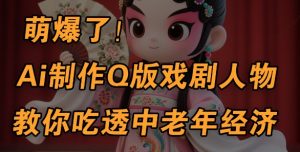 用Ai制作Q版戏剧人物，手把手教你吃透中老年经济，5分钟一个成品，多渠道变现-淘金日记