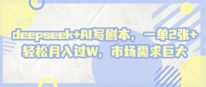 deepseek+AI写剧本，一单2张+ 轻松月入过W，市场需求巨大-淘金日记