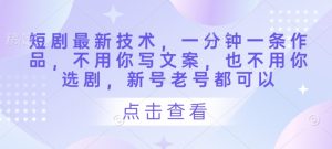 短剧最新技术,一分钟一条作品,不用你写文案,也不用你选剧,新号老号都可以-淘金日记