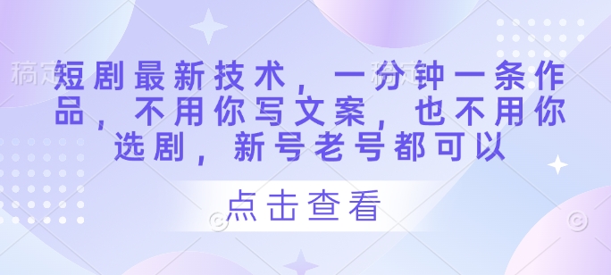短剧最新技术,一分钟一条作品,不用你写文案,也不用你选剧,新号老号都可以-淘金日记