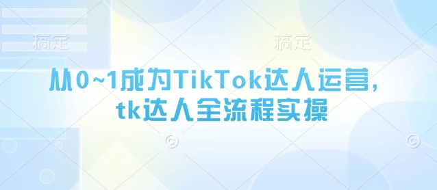 从0~1成为TikTok达人运营，tk达人全流程实操-淘金日记