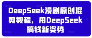 DeepSeek漫剧原创混剪教程,用DeepSeek搞钱新姿势-淘金日记