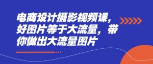 电商设计摄影视频课，好图片等于大流量，带你做出大流量图片-淘金日记