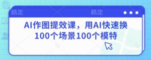 AI作图提效课，用AI快速换100个场景100个模特-淘金日记