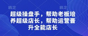 超级操盘手，​帮助老板培养超级店长，帮助运营晋升全能店长-淘金日记