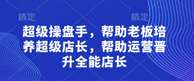 超级操盘手，​帮助老板培养超级店长，帮助运营晋升全能店长-淘金日记