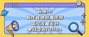 利用Ai制作食物微雕视频，国风流量密码，单日变现数张-淘金日记