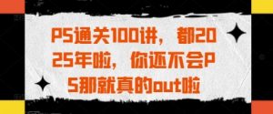 PS通关100讲,都2025年啦,你还不会PS那就真的out啦-淘金日记