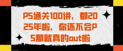 PS通关100讲,都2025年啦,你还不会PS那就真的out啦-淘金日记