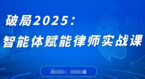 破局2025：智能体赋能律师实战课，打破编程壁垒，完成复杂任务，沉淀专属知识，赋能律师实务-淘金日记