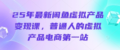 25年最新闲鱼虚拟产品变现课,普通人的虚拟产品电商第一站-淘金日记