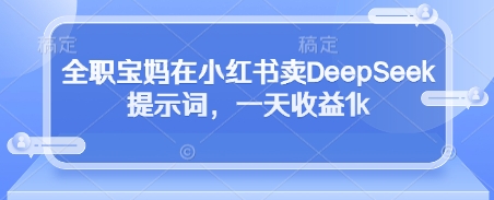 全职宝妈在小红书卖DeepSeek提示词,一天收益1k-淘金日记