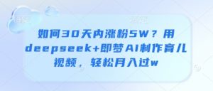 如何30天内涨粉5W?用deepseek+即梦AI制作育儿视频,轻松月入过w-淘金日记