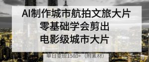 AI制作城市航拍文旅大片,零基础学会剪出电影级城市大片,单日变现多张-淘金日记