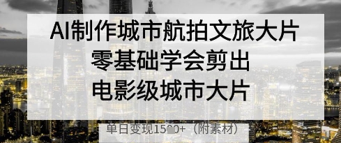 AI制作城市航拍文旅大片,零基础学会剪出电影级城市大片,单日变现多张-淘金日记