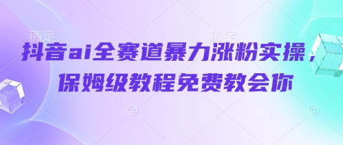 抖音ai全赛道暴力涨粉实操,保姆级教程免费教会你-淘金日记